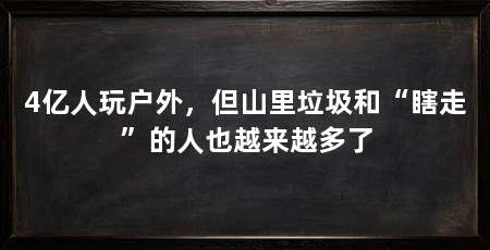 4亿人玩户外,但山里垃圾和“瞎走”的人也越来越多了
