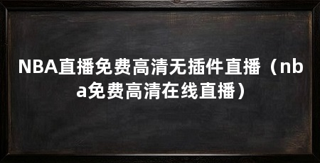 NBA直播免费高清无插件直播（nba免费高清在线直播）