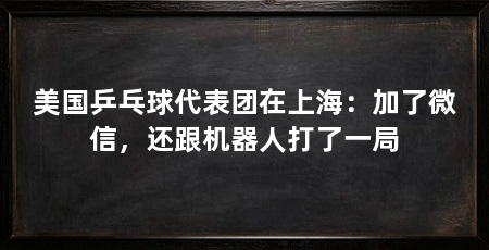 美国乒乓球代表团在上海:加了微信,还跟机器人打了一局