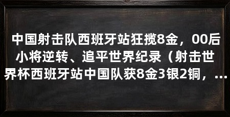 中国射击队西班牙站狂揽8金,00后小将逆转、追平世界纪录(射击世界杯西班牙站中国队获8金3银2铜,奥运冠军盛李豪状态火热