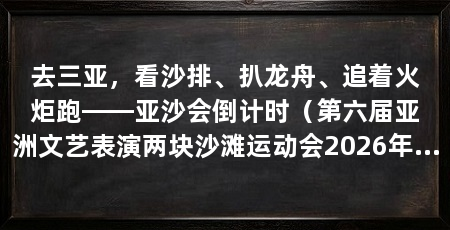 去三亚,看沙排、扒龙舟、追着火炬跑——亚沙会倒计时(第六届亚洲文艺表演两块沙滩运动会2026年4月22日到30日在海南三亚办