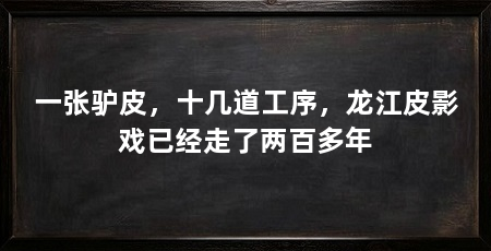 一张驴皮,十几道工序,龙江皮影戏已经走了两百多年