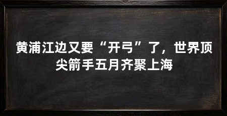 黄浦江边又要“开弓”了，世界顶尖箭手五月齐聚上海