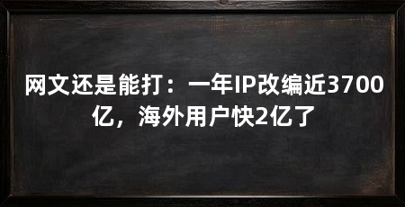 网文还是能打：一年IP改编近3700亿，海外用户快2亿了