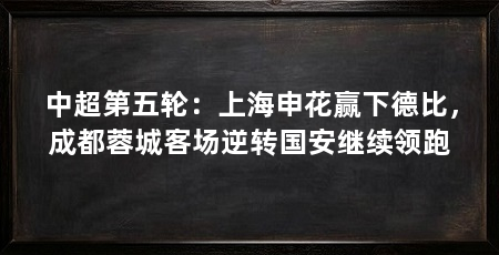 中超第五轮：上海申花赢下德比，成都蓉城客场逆转国安继续领跑