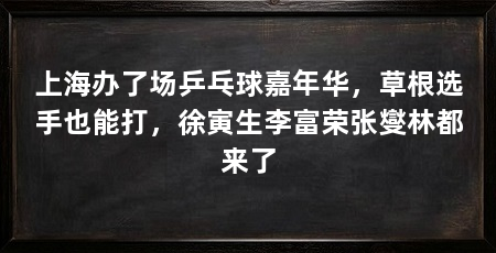 上海办了场乒乓球嘉年华，草根选手也能打，徐寅生李富荣张燮林都来了