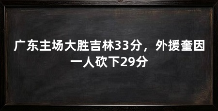 广东主场大胜吉林33分,外援奎因一人砍下29分