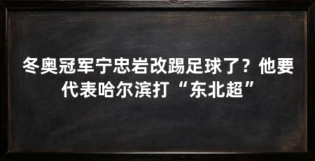 冬奥冠军宁忠岩改踢足球了？他要代表哈尔滨打“东北超”