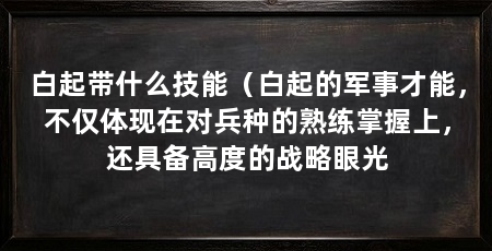 白起带什么技能(白起的军事才能,不仅体现在对兵种的熟练掌握上,还具备高度的战略眼光