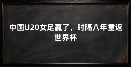 中国U20女足赢了，时隔八年重返世界杯