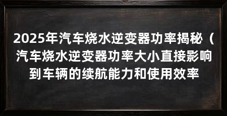 2025年汽车烧水逆变器功率揭秘（汽车烧水逆变器功率大小直接影响到车辆的续航能力和使用效率