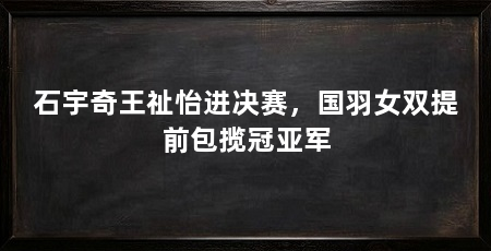 石宇奇王祉怡进决赛，国羽女双提前包揽冠亚军