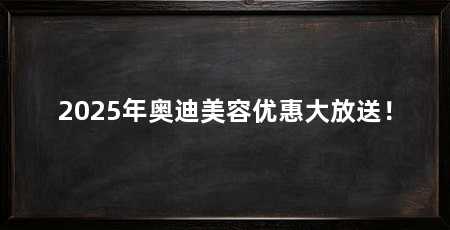 2025年奥迪美容优惠大放送！