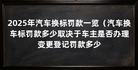 2025年汽车换标罚款一览(汽车换车标罚款多少取决于车主是否办理变更登记罚款多少