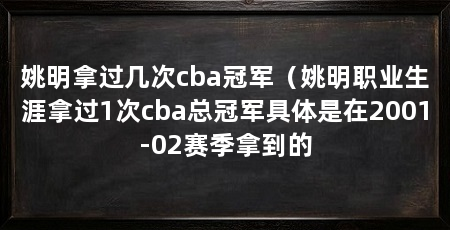 姚明拿过几次cba冠军（姚明职业生涯拿过1次cba总冠军具体是在2001-02赛季拿到的