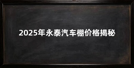 2025年永泰汽车棚价格揭秘