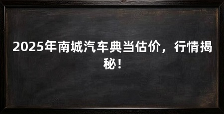 2025年南城汽车典当估价,行情揭秘!