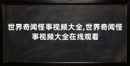世界奇闻怪事视频大全,世界奇闻怪事视频大全在线观看
