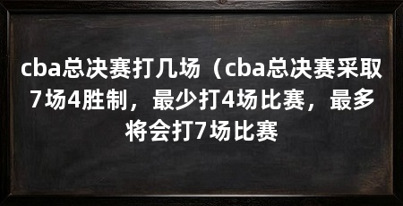 cba总决赛打几场（cba总决赛采取7场4胜制，最少打4场比赛，最多将会打7场比赛