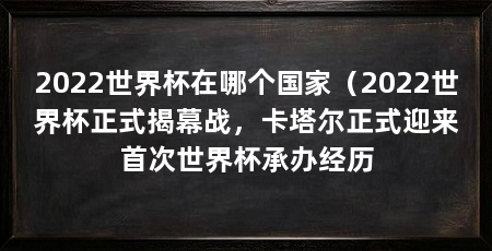 2022世界杯在哪个国家（2022世界杯正式揭幕战，卡塔尔正式迎来首次世界杯承办经历