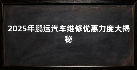 2025年鹏运汽车维修优惠力度大揭秘