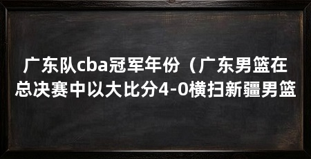 广东队cba冠军年份（广东男篮在总决赛中以大比分4-0横扫新疆男篮