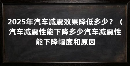 2025年汽车减震效果降低多少？（汽车减震性能下降多少汽车减震性能下降幅度和原因