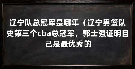 辽宁队总冠军是哪年（辽宁男篮队史第三个cba总冠军，郭士强证明自己是最优秀的