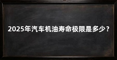 2025年汽车机油寿命极限是多少?