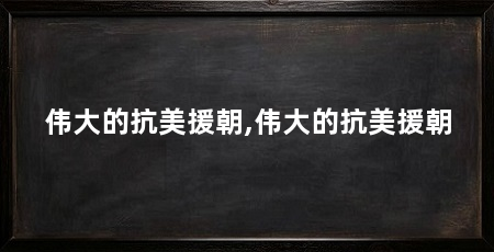 伟大的抗美援朝,伟大的抗美援朝