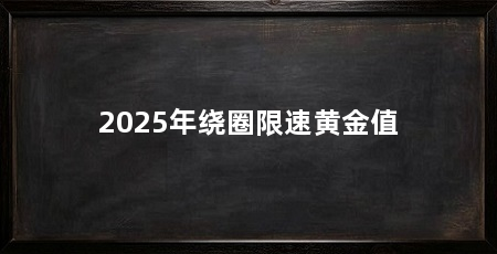 2025年绕圈限速黄金值