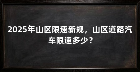 2025年山区限速新规,山区道路汽车限速多少?