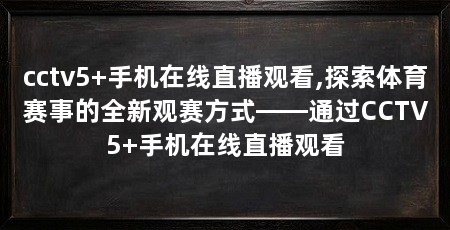 cctv5+手机在线直播观看,探索体育赛事的全新观赛方式——通过CCTV5+手机在线直播观看