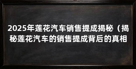 2025年莲花汽车销售提成揭秘（揭秘莲花汽车的销售提成背后的真相