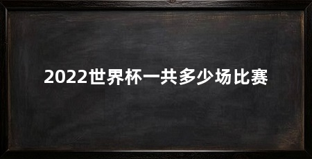 2022世界杯一共多少场比赛