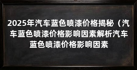 2025年汽车蓝色喷漆价格揭秘(汽车蓝色喷漆价格影响因素解析汽车蓝色喷漆价格影响因素