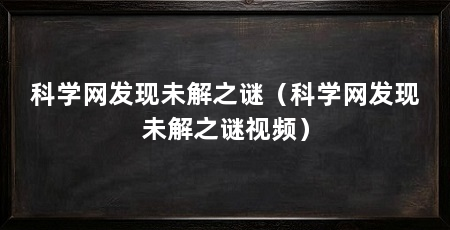 科学网发现未解之谜（科学网发现未解之谜视频）