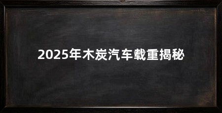 2025年木炭汽车载重揭秘