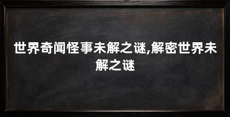 世界奇闻怪事未解之谜,解密世界未解之谜
