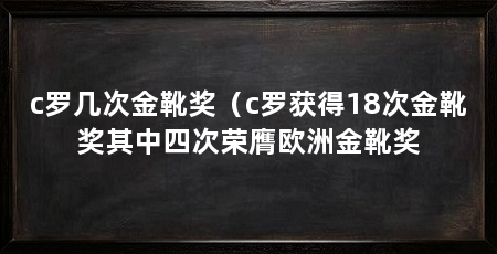 c罗几次金靴奖（c罗获得18次金靴奖其中四次荣膺欧洲金靴奖