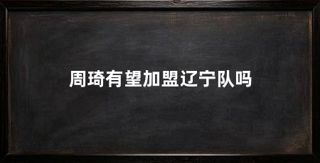 周琦有望加盟辽宁队吗