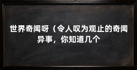 世界奇闻呀（令人叹为观止的奇闻异事，你知道几个