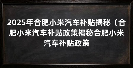 2025年合肥小米汽车补贴揭秘(合肥小米汽车补贴政策揭秘合肥小米汽车补贴政策