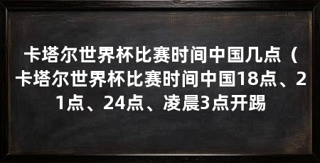 卡塔尔世界杯比赛时间中国几点（卡塔尔世界杯比赛时间中国18点、21点、24点、凌晨3点开踢