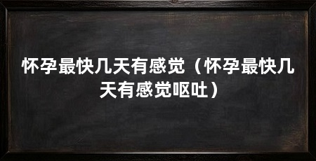 怀孕最快几天有感觉(怀孕最快几天有感觉呕吐)