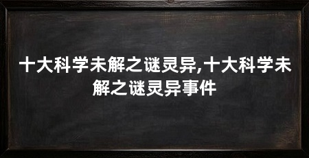十大科学未解之谜灵异,十大科学未解之谜灵异事件