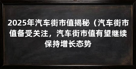 2025年汽车街市值揭秘(汽车街市值备受关注,汽车街市值有望继续保持增长态势