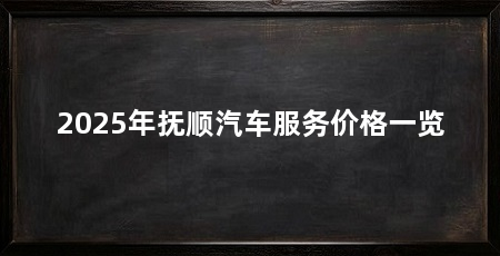 2025年抚顺汽车服务价格一览