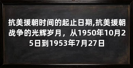 抗美援朝时间的起止日期,抗美援朝战争的光辉岁月，从1950年10月25日到1953年7月27日