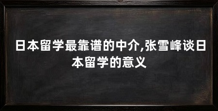日本留学最靠谱的中介,张雪峰谈日本留学的意义